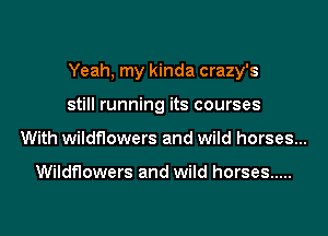 Yeah, my kinda crazy's

still running its courses
With wildflowers and wild horses...

Wildflowers and wild horses .....