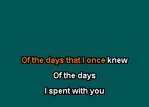 0fthe days thatl once knew
0f the days

I spent with you