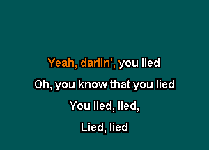 Yeah, darlin', you lied

Oh, you know that you lied
You lied. lied,
Lied, lied