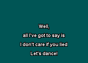 Well,

all I've got to say is

I don't care ifyou lied

Let's dance!