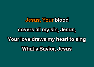 Jesus, Your blood

covers all my sin, Jesus,

Your love draws my heart to sing

What a Savior, Jesus