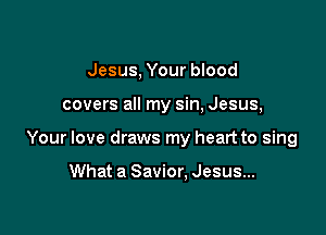 Jesus, Your blood

covers all my sin, Jesus,

Your love draws my heart to sing

What a Savior, Jesus...