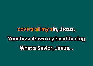 covers all my sin, Jesus,

Your love draws my heart to sing

What a Savior, Jesus...