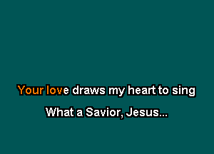 Your love draws my heart to sing

What a Savior, Jesus...