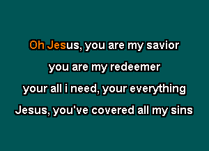 Oh Jesus, you are my savior
you are my redeemer

your all i need, your everything

Jesus, you've covered all my sins