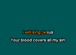 i will sing Jesus

Your blood covers all my sin