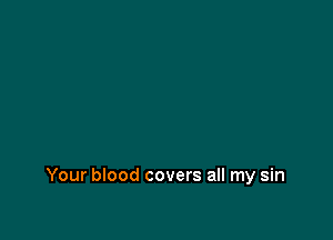 Your blood covers all my sin