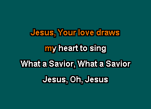 Jesus, Your love draws

my heart to sing

What a Savior, What a Savior

Jesus. Oh, Jesus