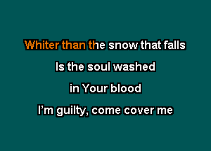 Whiter than the snow that falls
Is the soul washed

in Your blood

Pm guilty, come cover me