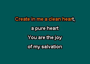 Create in me a clean heart,

a pure heart

You are thejoy

of my salvation