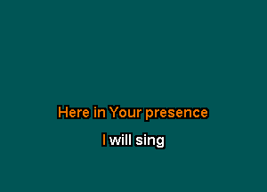 Here in Your presence

lwill sing