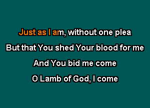 Just as I am, without one plea

But that You shed Your blood for me
And You bid me come

0 Lamb of God, I come