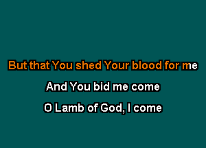 But that You shed Your blood for me

And You bid me come

0 Lamb of God, I come