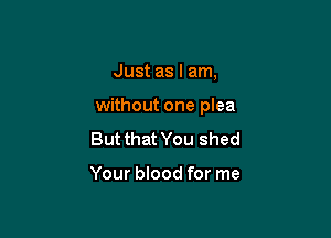 Just as I am,

without one plea

But that You shed

Your blood for me