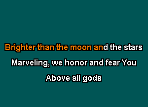 Brighter than the moon and the stars

Marveling, we honor and fear You

Above all gods