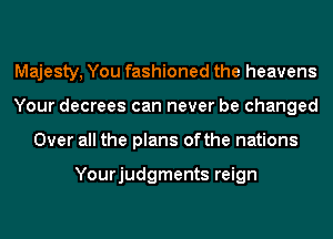 Majesty, You fashioned the heavens
Your decrees can never be changed
Over all the plans ofthe nations

Yourjudgments reign