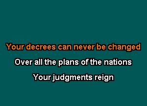 Your decrees can never be changed

Over all the plans ofthe nations

Yourjudgments reign