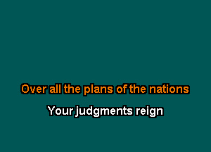 Over all the plans ofthe nations

Yourjudgments reign