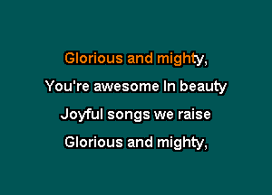 Glorious and mighty,

You're awesome In beauty

Joyful songs we raise

Glorious and mighty,