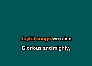 Joyful songs we raise

Glorious and mighty,