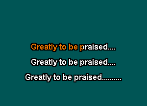 Greatly to be praised...
Greatly to be praised...

Greatly to be praised ..........
