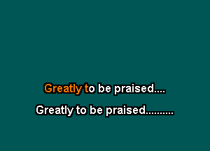Greatly to be praised...

Greatly to be praised ..........