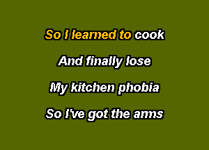 So I teamed to cook
And finally Jose
My kitchen phobia

So I've got the arms