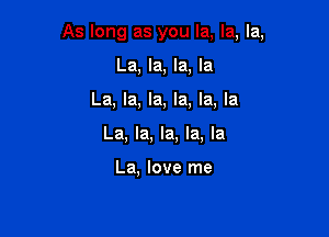 As long as you la, la, la,

La, la, la, la
La, la, la, la, la, la
La, la, la, la, la

La, love me