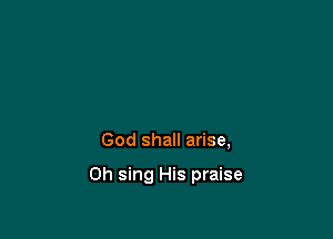 God shall arise,

Oh sing His praise