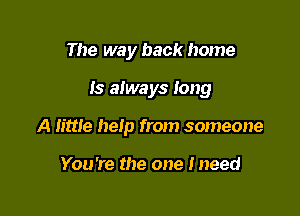 The way back home

Is always long

A mile help from someone

You're the one Ineed