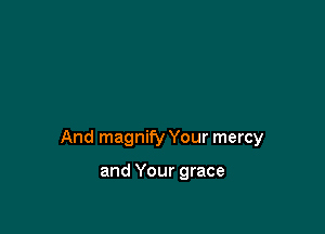 And magnify Your mercy

and Your grace
