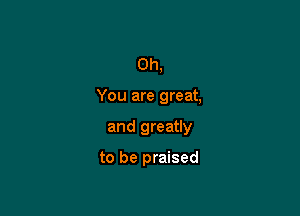 Oh,

You are great,

and greatly

to be praised