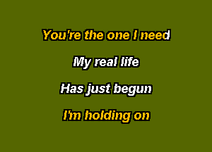 You're the one Ineed

My real Iife

Has just begun

I'm holding on