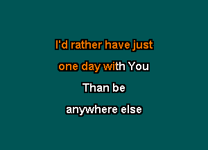 I'd rather have just

one day with You
Than be

anywhere else