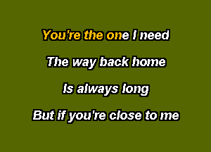 You're the one lneed

The way back home

Is atways long

But if you're close to me
