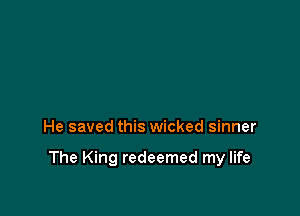 He saved this wicked sinner

The King redeemed my life