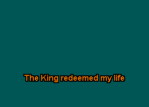 The King redeemed my life