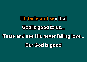 Oh taste and see that

God is good to us...

Taste and see His never failing love...

Our God is good