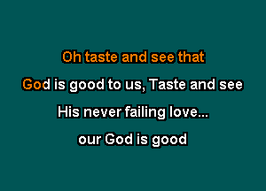 Oh taste and see that

God is good to us, Taste and see

His never failing love...

our God is good