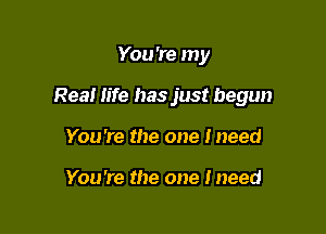 You 're my

Real life has just begun

You 're the one I need

You're the one lneed