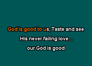 God is good to us, Taste and see

His never failing love...

our God is good