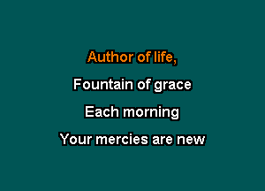 Author of life,

Fountain of grace

Each morning

Your mercies are new