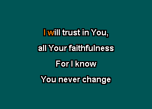 I will trust in You,

all Your faithfulness
For I know

You are the same
