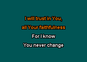 I will trust in You,
all Your faithfulness

For I know

You never change