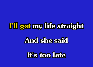 I'll get my life straight

And she said

It's too late