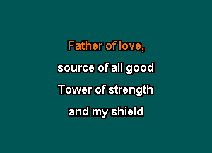 Father of love,

source of all good

Tower of strength

and my shield