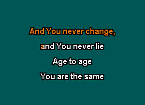 And You never change,

and You never lie
Age to age

You are the same