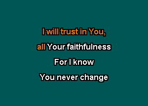 I will trust in You,
all Your faithfulness

For I know

You never change