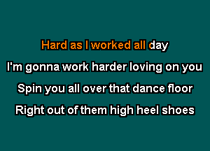 Hard as I worked all day
I'm gonna work harder loving on you
Spin you all over that dance floor

Right out ofthem high heel shoes