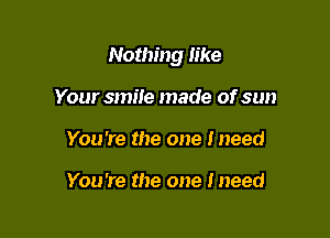 Nothing like

Your smile made of sun
You 're the one I need

You're the one Ineed